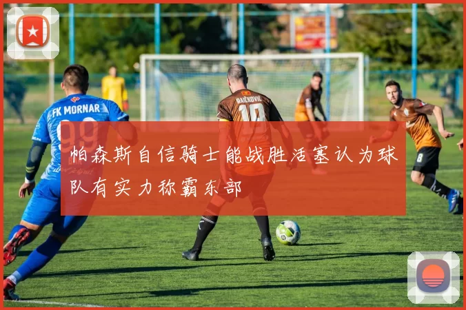 帕森斯自信骑士能战胜活塞认为球队有实力称霸东部