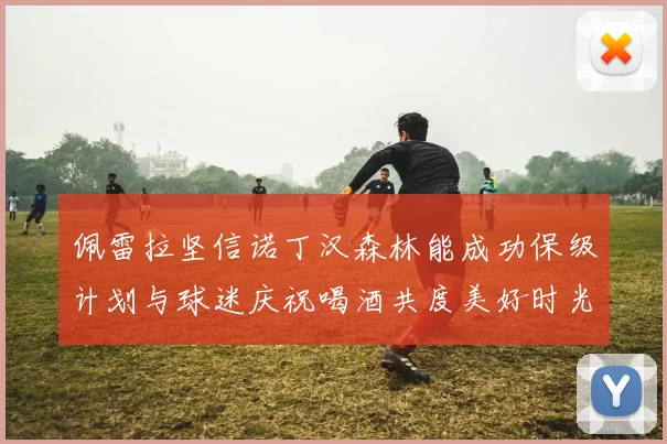佩雷拉坚信诺丁汉森林能成功保级计划与球迷庆祝喝酒共度美好时光