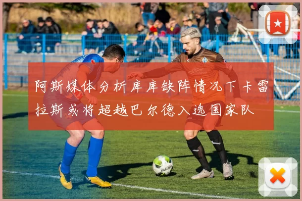 阿斯媒体分析库库缺阵情况下卡雷拉斯或将超越巴尔德入选国家队