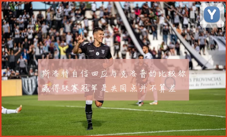 斯洛特自信回应与克洛普的比较称赢得联赛冠军是共同点并不算差
