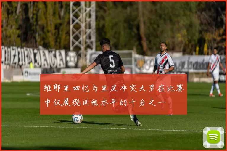 维耶里回忆与里皮冲突大罗在比赛中仅展现训练水平的十分之一