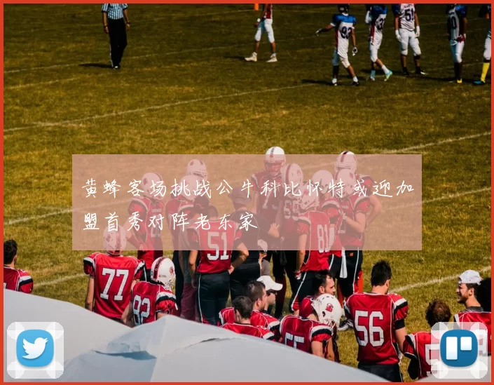 黄蜂客场挑战公牛科比怀特或迎加盟首秀对阵老东家