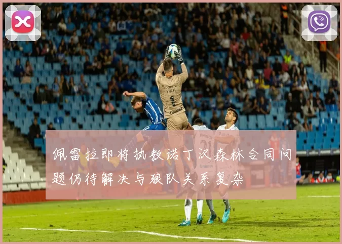 佩雷拉即将执教诺丁汉森林合同问题仍待解决与狼队关系复杂