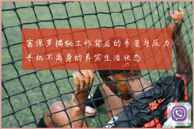 富保罗揭秘工作背后的辛苦与压力手机不离身的真实生活状态