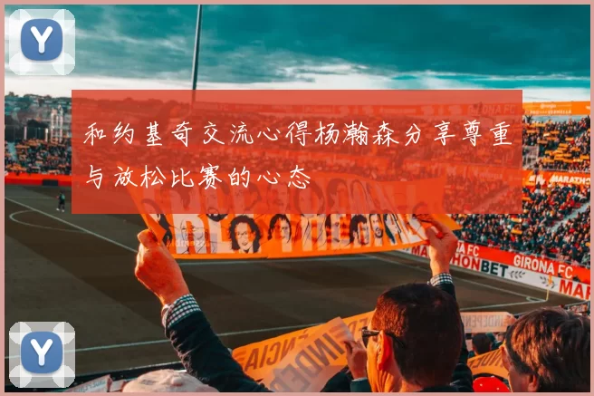 和约基奇交流心得杨瀚森分享尊重与放松比赛的心态
