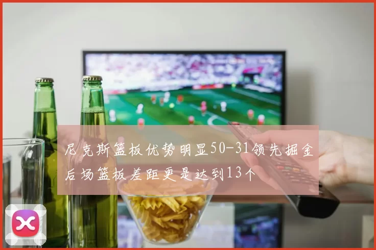 尼克斯篮板优势明显50-31领先掘金后场篮板差距更是达到13个