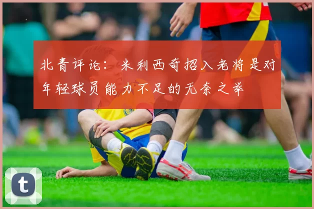 北青评论：米利西奇招入老将是对年轻球员能力不足的无奈之举