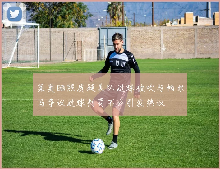莱奥晒照质疑美队进球被吹与帕尔马争议进球判罚不公引发热议