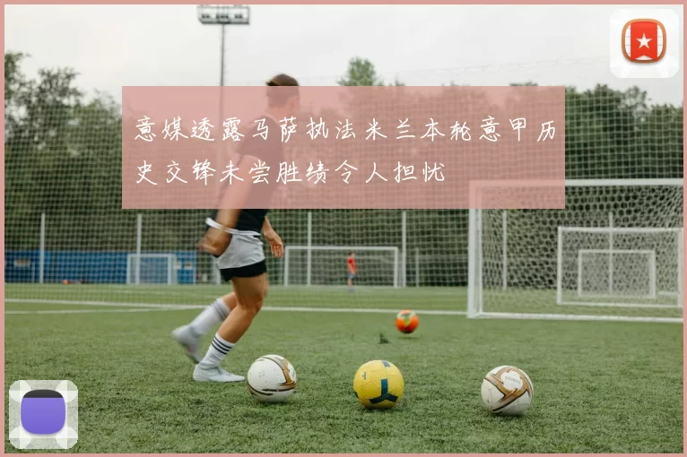 意媒透露马萨执法米兰本轮意甲历史交锋未尝胜绩令人担忧
