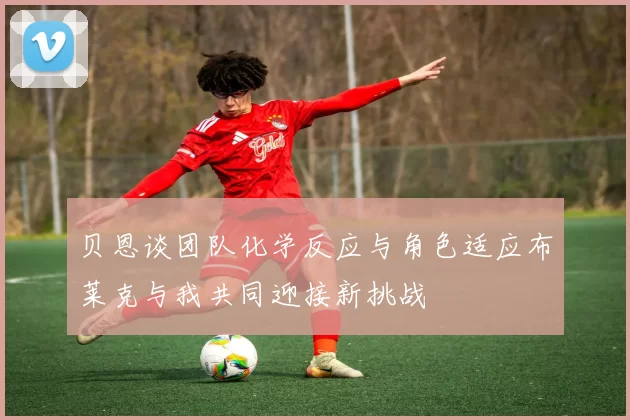 贝恩谈团队化学反应与角色适应布莱克与我共同迎接新挑战