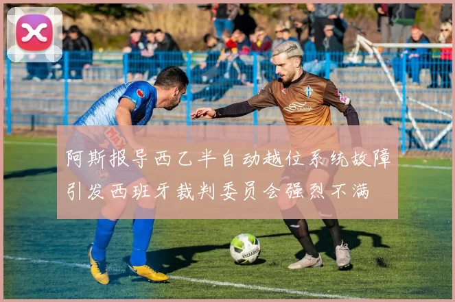 阿斯报导西乙半自动越位系统故障引发西班牙裁判委员会强烈不满