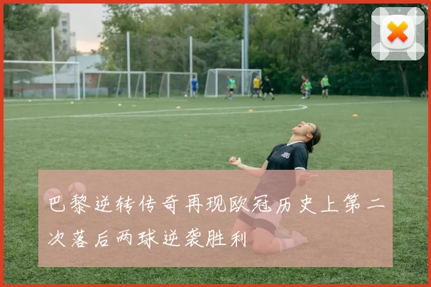巴黎逆转传奇再现欧冠历史上第二次落后两球逆袭胜利