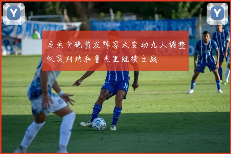 马竞今晚首发阵容大变动九人调整仅莫利纳和鲁杰里继续出战