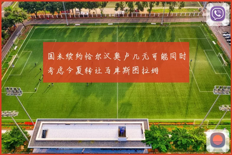 国米续约恰尔汉奥卢几无可能同时考虑今夏转让马库斯图拉姆