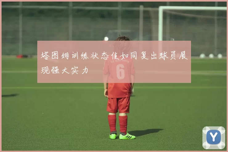塔图姆训练状态佳如同复出球员展现强大实力