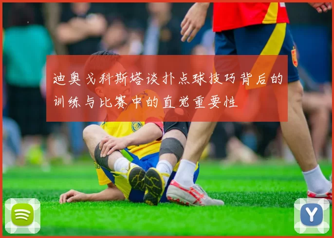 迪奥戈科斯塔谈扑点球技巧背后的训练与比赛中的直觉重要性