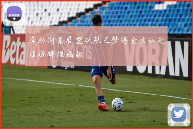 泽林斯基展望双冠王梦想全力以赴追逐辉煌成就