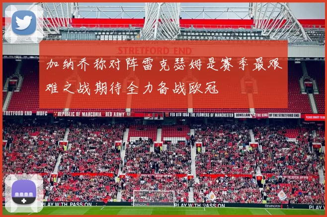 加纳乔称对阵雷克瑟姆是赛季最艰难之战期待全力备战欧冠