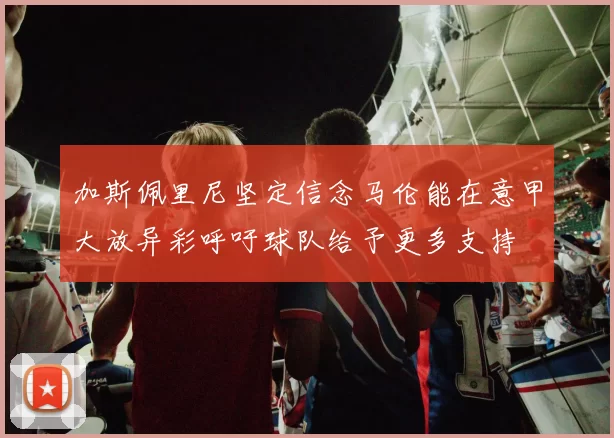 加斯佩里尼坚定信念马伦能在意甲大放异彩呼吁球队给予更多支持