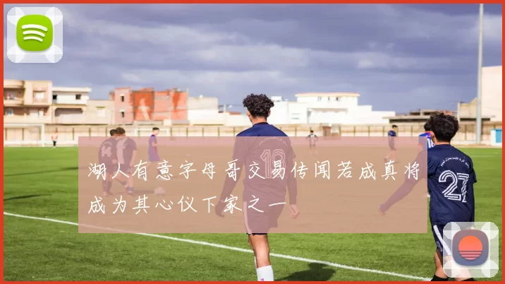 湖人有意字母哥交易传闻若成真将成为其心仪下家之一