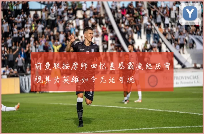 前曼联按摩师回忆基恩霸凌经历曾视其为英雄如今无话可说