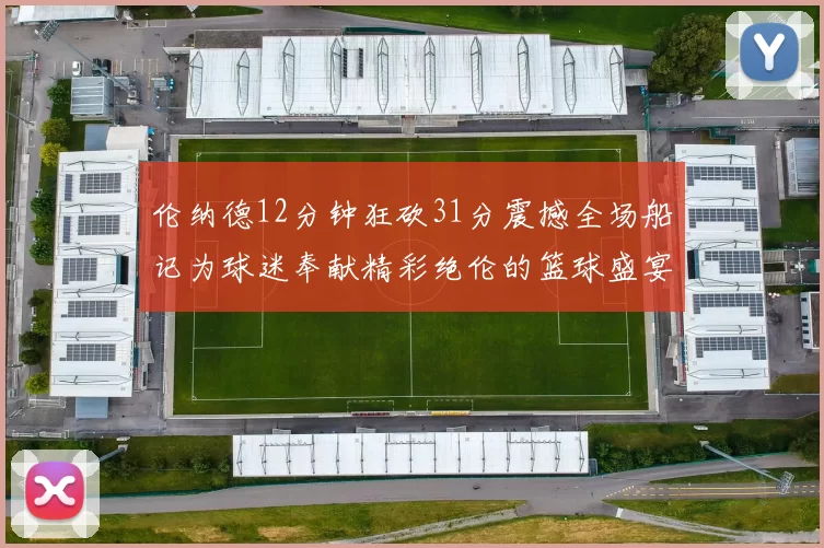 伦纳德12分钟狂砍31分震撼全场船记为球迷奉献精彩绝伦的篮球盛宴