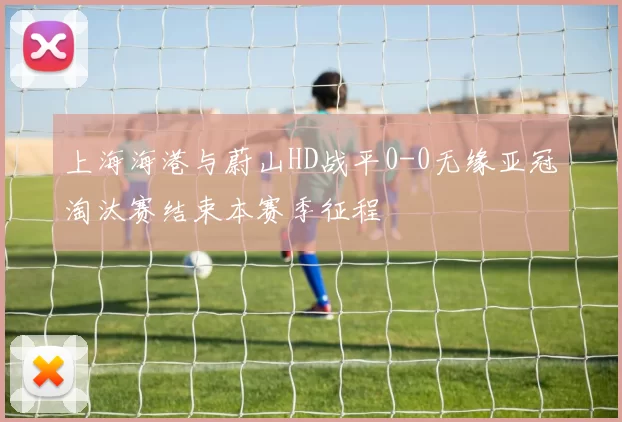 上海海港与蔚山HD战平0-0无缘亚冠淘汰赛结束本赛季征程