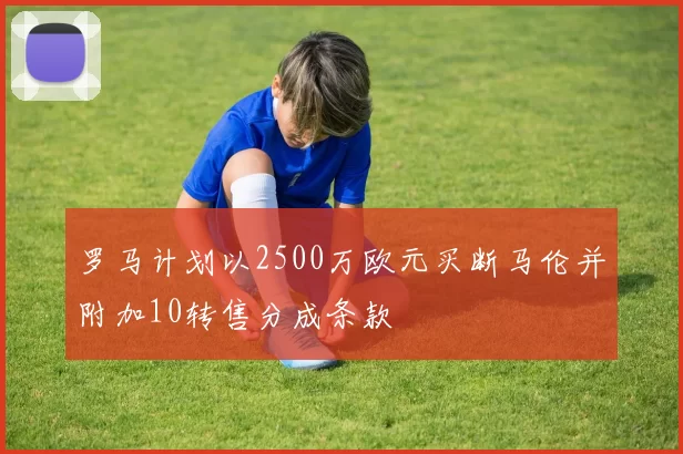 罗马计划以2500万欧元买断马伦并附加10转售分成条款