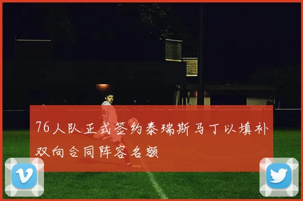 76人队正式签约泰瑞斯马丁以填补双向合同阵容名额