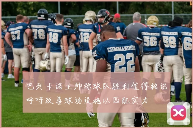 巴列卡诺主帅称球队胜利值得铭记呼吁改善球场设施以匹配实力