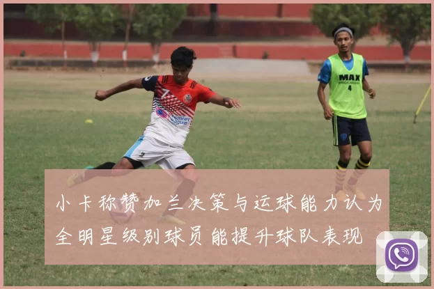 小卡称赞加兰决策与运球能力认为全明星级别球员能提升球队表现