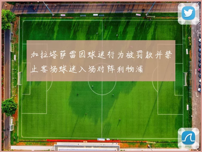 加拉塔萨雷因球迷行为被罚款并禁止客场球迷入场对阵利物浦